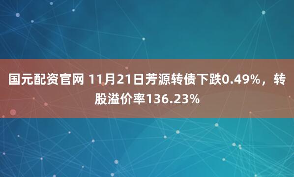 国元配资官网 11月21日芳源转债下跌0.49%，转股溢价率136.23%