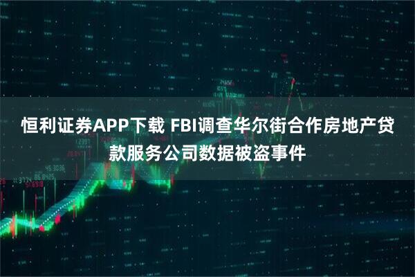 恒利证券APP下载 FBI调查华尔街合作房地产贷款服务公司数据被盗事件