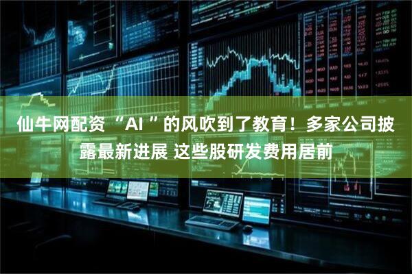 仙牛网配资 “AI ”的风吹到了教育!多家公司披露最新进展 这些股研发费用居前