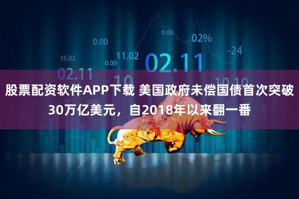 股票配资软件APP下载 美国政府未偿国债首次突破30万亿美元,自2018年以来翻一番
