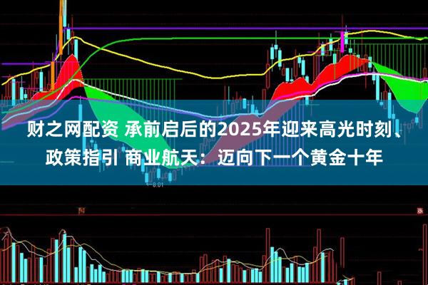 财之网配资 承前启后的2025年迎来高光时刻、政策指引 商业航天:迈向下一个黄金十年