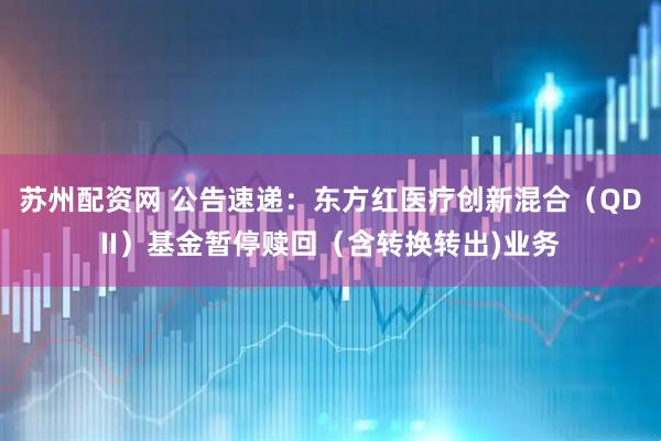 苏州配资网 公告速递:东方红医疗创新混合(QDII)基金暂停赎回(含转换转出)业务