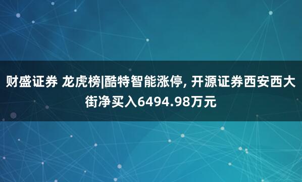 财盛证券 龙虎榜|酷特智能涨停, 开源证券西安西大街净买入6494.98万元