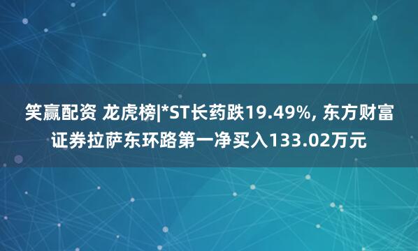 笑赢配资 龙虎榜|*ST长药跌19.49%, 东方财富证券拉萨东环路第一净买入133.02万元