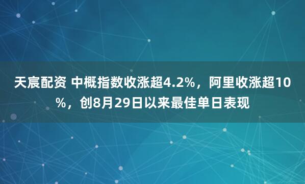 天宸配资 中概指数收涨超4.2%，阿里收涨超10%，创8月29日以来最佳单日表现