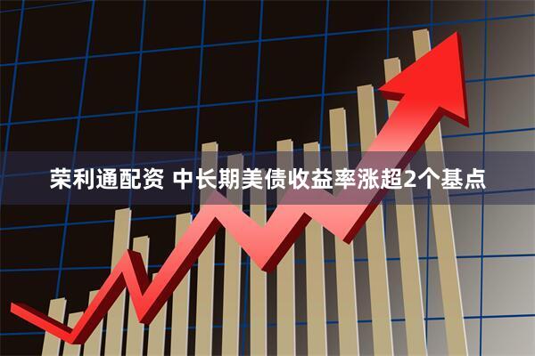 荣利通配资 中长期美债收益率涨超2个基点