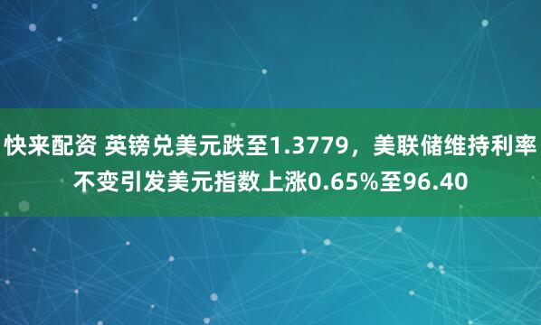 快来配资 英镑兑美元跌至1.3779，美联储维持利率不变引发美元指数上涨0.65%至96.40