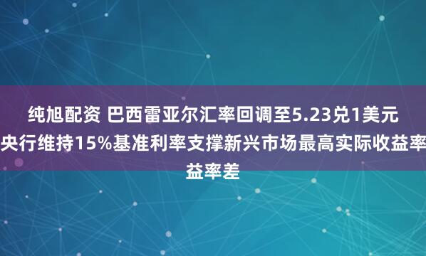 纯旭配资 巴西雷亚尔汇率回调至5.23兑1美元，央行维持15%基准利率支撑新兴市场最高实际收益率差