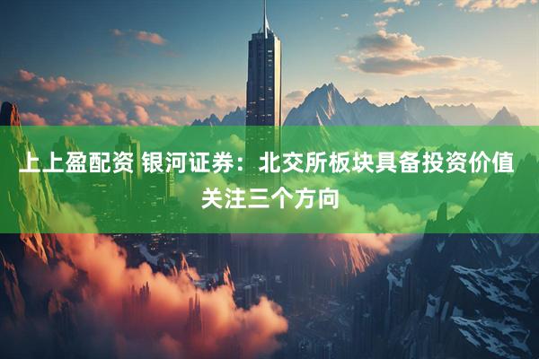 上上盈配资 银河证券：北交所板块具备投资价值 关注三个方向