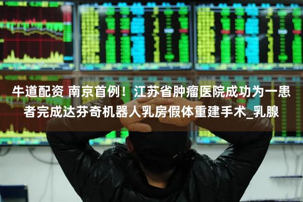 牛道配资 南京首例！江苏省肿瘤医院成功为一患者完成达芬奇机器人乳房假体重建手术_乳腺