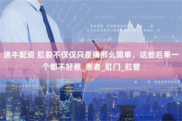 速牛配资 肛裂不仅仅只是痛那么简单，这些后果一个都不好惹_患者_肛门_肛管