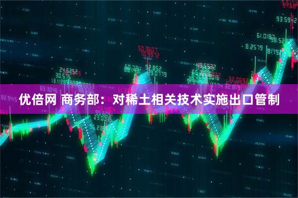 优倍网 商务部：对稀土相关技术实施出口管制