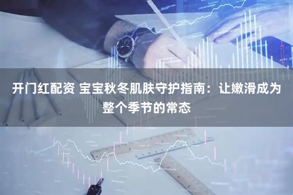 开门红配资 宝宝秋冬肌肤守护指南：让嫩滑成为整个季节的常态