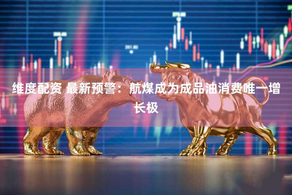 维度配资 最新预警：航煤成为成品油消费唯一增长极