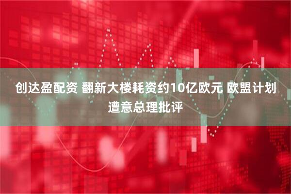 创达盈配资 翻新大楼耗资约10亿欧元 欧盟计划遭意总理批评