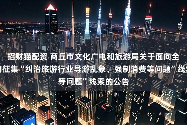 招财猫配资 商丘市文化广电和旅游局关于面向全市范围内征集“纠治旅游行业导游乱象、强制消费等问题”线索的公告