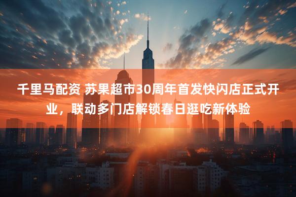 千里马配资 苏果超市30周年首发快闪店正式开业，联动多门店解锁春日逛吃新体验