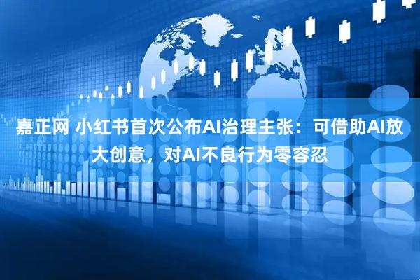 嘉正网 小红书首次公布AI治理主张：可借助AI放大创意，对AI不良行为零容忍